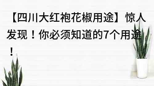 【四川大红袍花椒用途】惊人发现！你必须知道的7个用途！