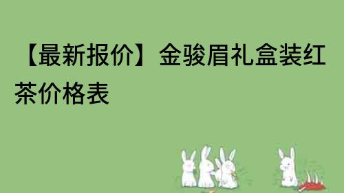 【最新报价】金骏眉礼盒装红茶价格表