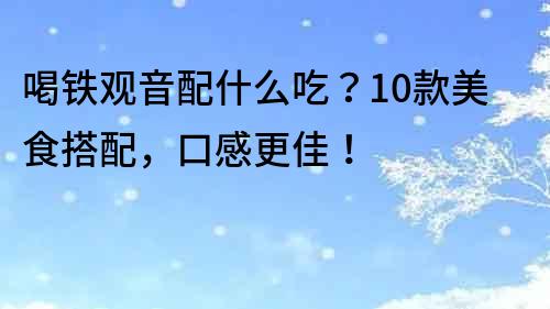 喝铁观音配什么吃？10款美食搭配，口感更佳！