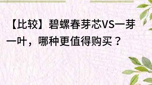 【比较】碧螺春芽芯VS一芽一叶，哪种更值得购买？