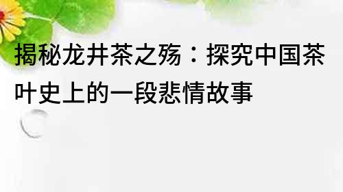 揭秘龙井茶之殇：探究中国茶叶史上的一段悲情故事