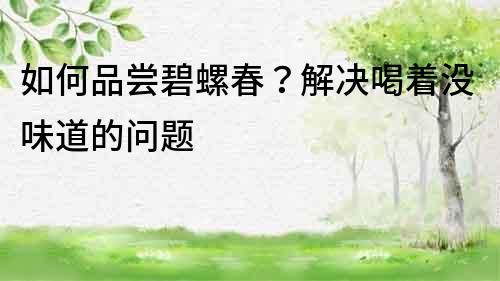 如何品尝碧螺春？解决喝着没味道的问题