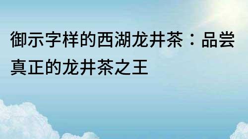 御示字样的西湖龙井茶：品尝真正的龙井茶之王