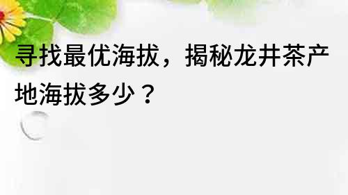 寻找最优海拔，揭秘龙井茶产地海拔多少？