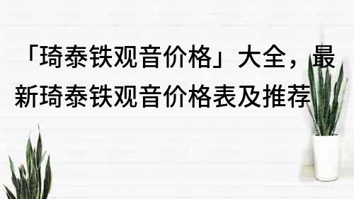 「琦泰铁观音价格」大全，最新琦泰铁观音价格表及推荐