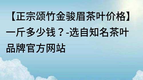 【正宗颂竹金骏眉茶叶价格】一斤多少钱？-选自知名茶叶品牌官方网站