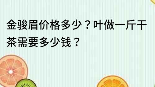 金骏眉价格多少？叶做一斤干茶需要多少钱？