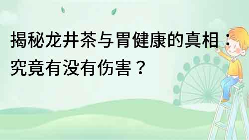 揭秘龙井茶与胃健康的真相：究竟有没有伤害？