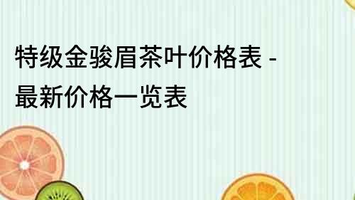 特级金骏眉茶叶价格表 - 最新价格一览表