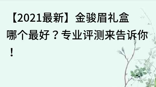 【2023最新】金骏眉礼盒哪个最好？专业评测来告诉你！