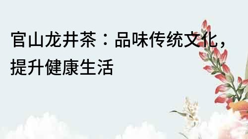 官山龙井茶：品味传统文化，提升健康生活