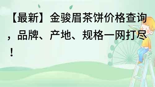 【最新】金骏眉茶饼价格查询，品牌、产地、规格一网打尽！