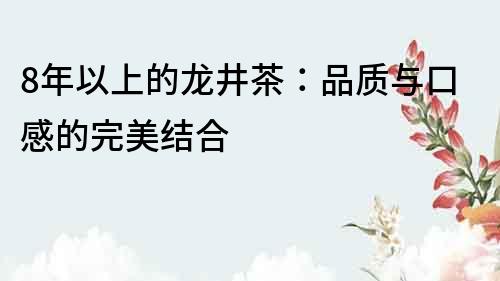 8年以上的龙井茶：品质与口感的完美结合