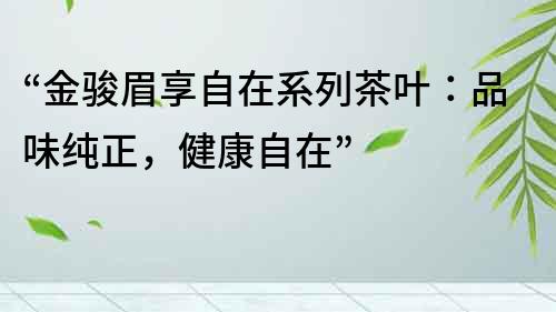 “金骏眉享自在系列茶叶：品味纯正，健康自在”