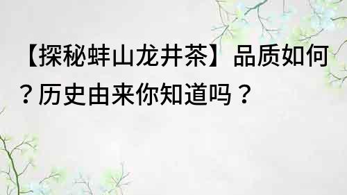 【探秘蚌山龙井茶】品质如何？历史由来你知道吗？