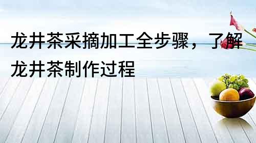 龙井茶采摘加工全步骤，了解龙井茶制作过程