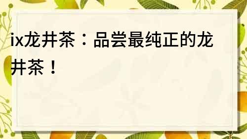 ix龙井茶：品尝最纯正的龙井茶！