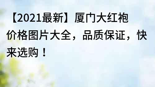 【2021最新】厦门大红袍价格图片大全，品质保证，快来选购！