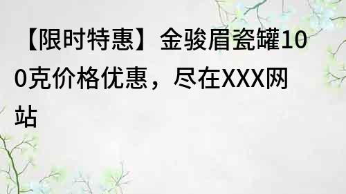 【限时特惠】金骏眉瓷罐100克价格优惠，尽在XXX网站