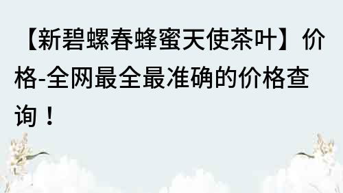 【新碧螺春蜂蜜天使茶叶】价格-全网最全最准确的价格查询！