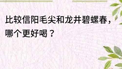 比较信阳毛尖和龙井碧螺春，哪个更好喝？