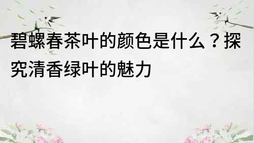 碧螺春茶叶的颜色是什么？探究清香绿叶的魅力