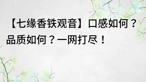 【七缘香铁观音】口感如何？品质如何？一网打尽！