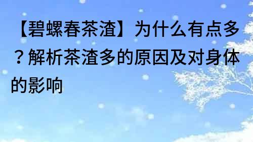 【碧螺春茶渣】为什么有点多？解析茶渣多的原因及对身体的影响