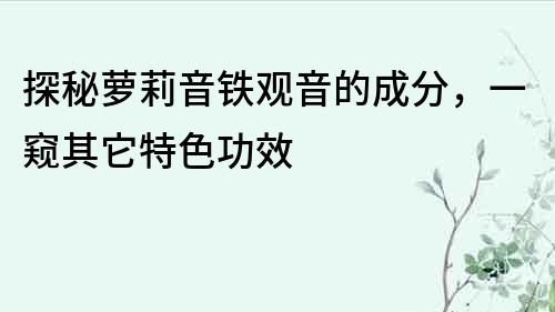 探秘萝莉音铁观音的成分，一窥其它特色功效