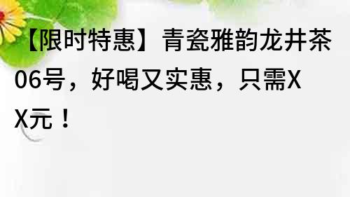 【限时特惠】青瓷雅韵龙井茶06号，好喝又实惠，只需XX元！