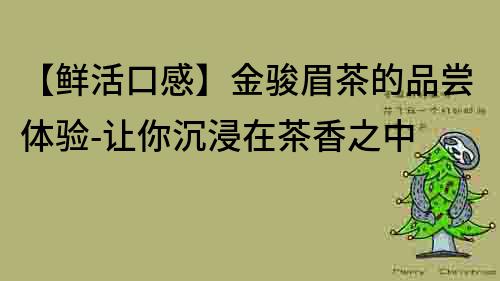 【鲜活口感】金骏眉茶的品尝体验-让你沉浸在茶香之中