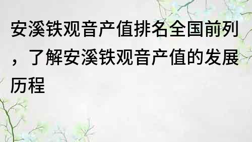 安溪铁观音产值排名全国前列，了解安溪铁观音产值的发展历程