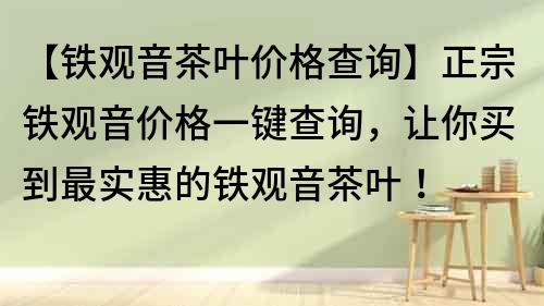 【铁观音茶叶价格查询】正宗铁观音价格一键查询，让你买到最实惠的铁观音茶叶！