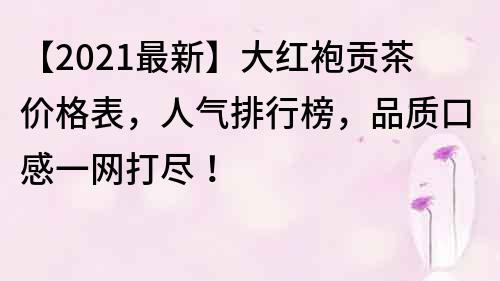 【2022最新】大红袍贡茶价格表，人气排行榜，品质口感一网打尽！