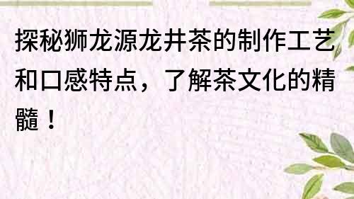 探秘狮龙源龙井茶的制作工艺和口感特点，了解茶文化的精髓！