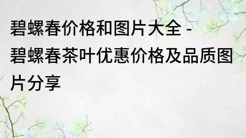 碧螺春价格和图片大全 - 碧螺春茶叶优惠价格及品质图片分享