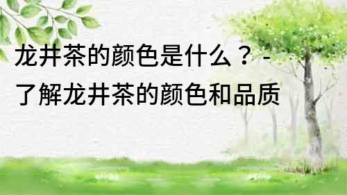 龙井茶的颜色是什么？ - 了解龙井茶的颜色和品质