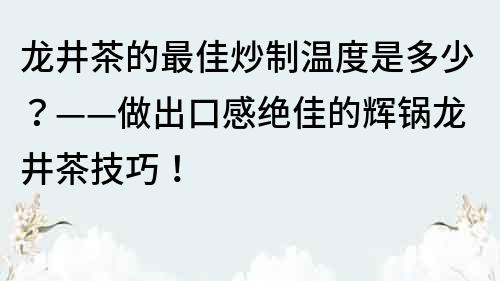 龙井茶的最佳炒制温度是多少？——做出口感绝佳的辉锅龙井茶技巧！