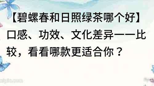 【碧螺春和日照绿茶哪个好】口感、功效、文化差异一一比较，看看哪款更适合你？