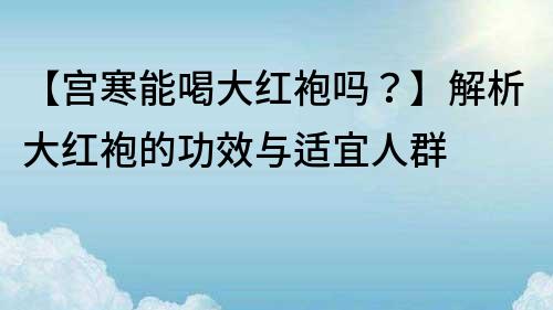 【宫寒能喝大红袍吗？】解析大红袍的功效与适宜人群