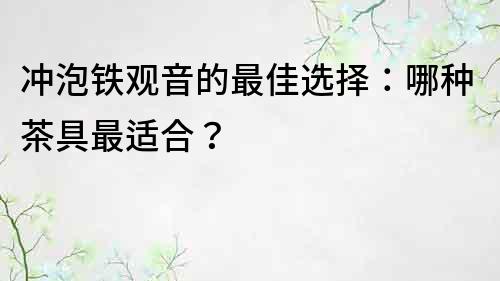 冲泡铁观音的最佳选择：哪种茶具最适合？