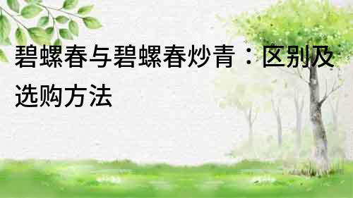 碧螺春与碧螺春炒青：区别及选购方法