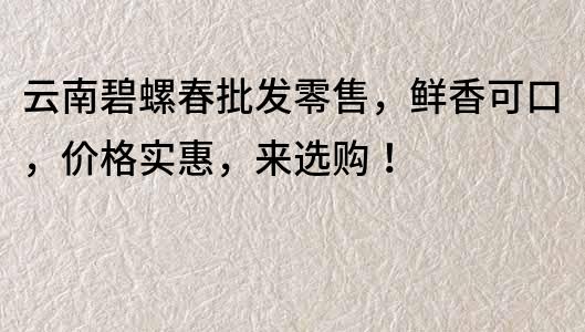 云南碧螺春批发零售，鲜香可口，价格实惠，来选购！