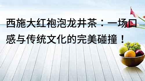 西施大红袍泡龙井茶：一场口感与传统文化的完美碰撞！