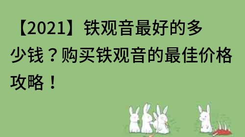 【2023】铁观音最好的多少钱？购买铁观音的最佳价格攻略！