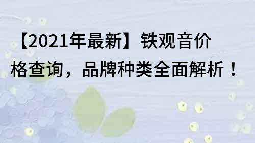 【2023年最新】铁观音价格查询，品牌种类全面解析！