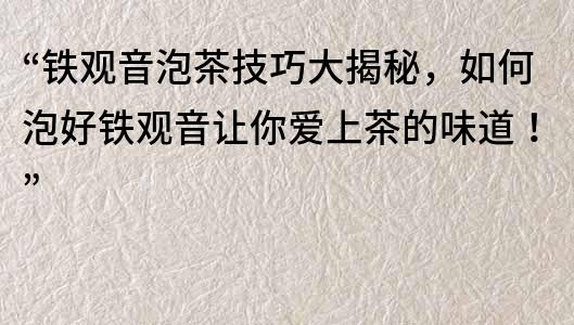 “铁观音泡茶技巧大揭秘，如何泡好铁观音让你爱上茶的味道！”