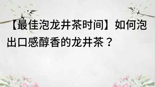 【最佳泡龙井茶时间】如何泡出口感醇香的龙井茶？