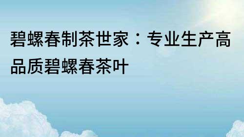 碧螺春制茶世家：专业生产高品质碧螺春茶叶