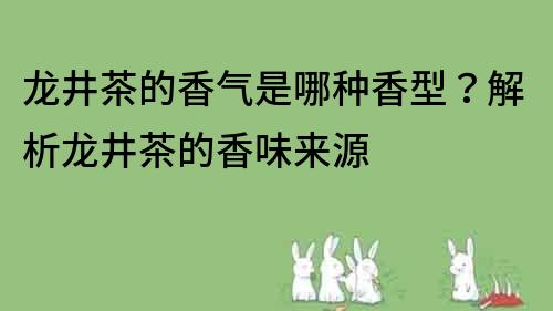 龙井茶的香气是哪种香型？解析龙井茶的香味来源